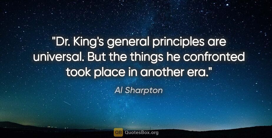 Al Sharpton quote: "Dr. King's general principles are universal. But the things he..."