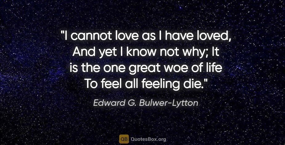 Edward G. Bulwer-Lytton quote: "I cannot love as I have loved, And yet I know not why; It is..."