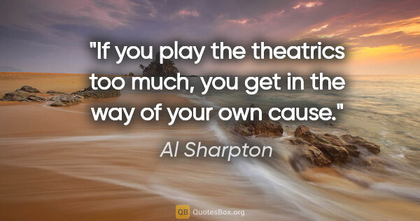 Al Sharpton quote: "If you play the theatrics too much, you get in the way of your..."