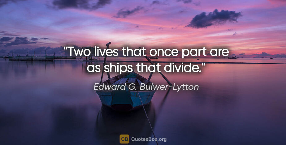 Edward G. Bulwer-Lytton quote: "Two lives that once part are as ships that divide."