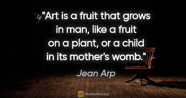 Jean Arp quote: "Art is a fruit that grows in man, like a fruit on a plant, or..."