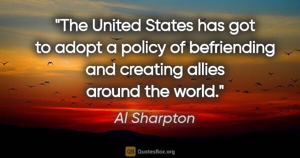 Al Sharpton quote: "The United States has got to adopt a policy of befriending and..."