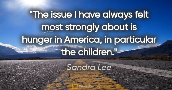 Sandra Lee quote: "The issue I have always felt most strongly about is hunger in..."