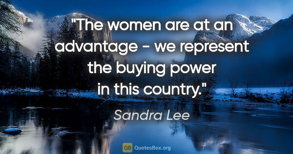 Sandra Lee quote: "The women are at an advantage - we represent the buying power..."