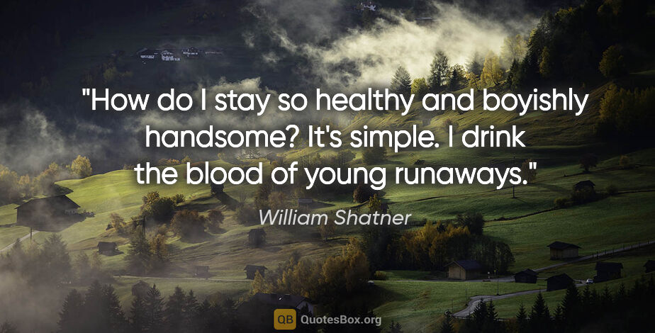 William Shatner quote: "How do I stay so healthy and boyishly handsome? It's simple. I..."