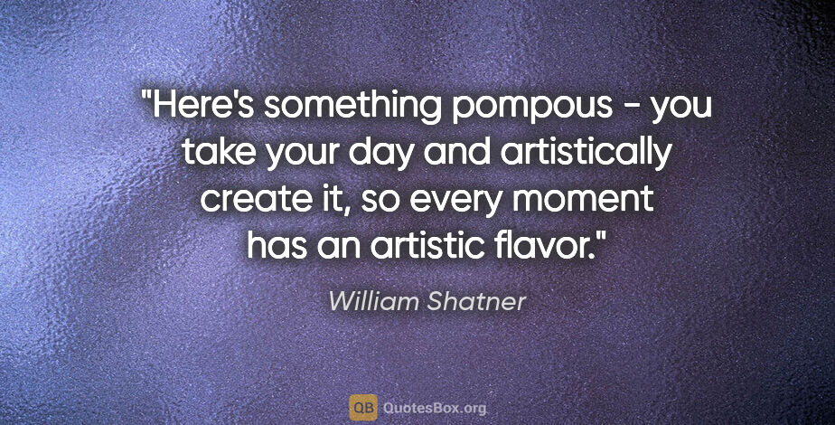 William Shatner quote: "Here's something pompous - you take your day and artistically..."