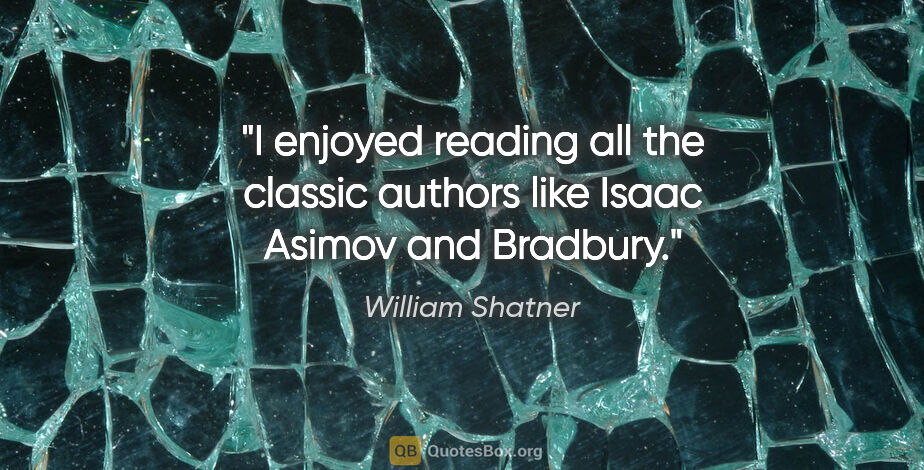William Shatner quote: "I enjoyed reading all the classic authors like Isaac Asimov..."