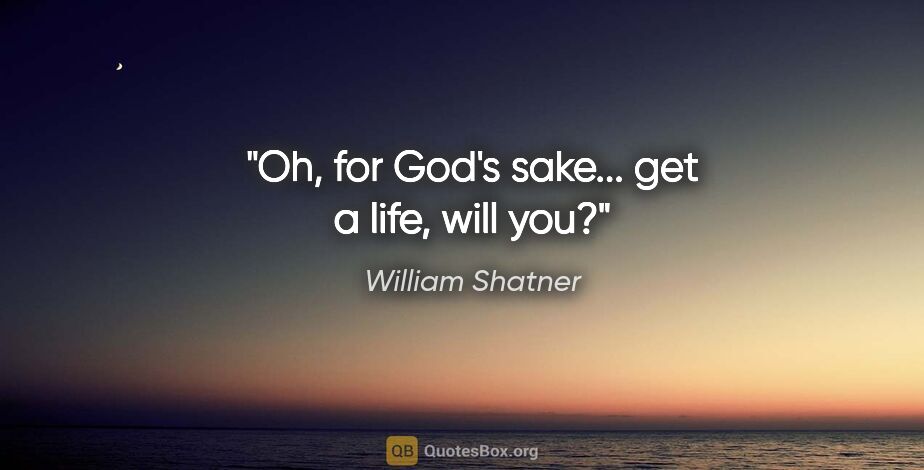William Shatner quote: "Oh, for God's sake... get a life, will you?"
