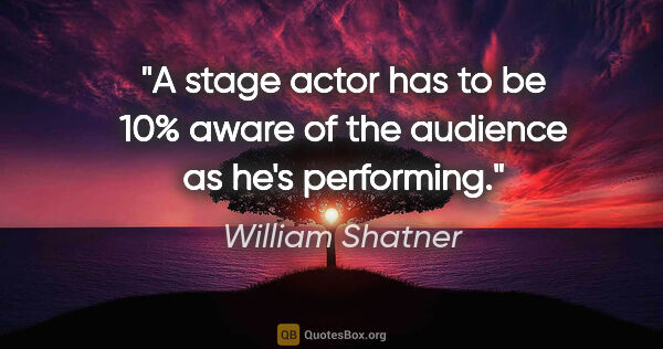 William Shatner quote: "A stage actor has to be 10% aware of the audience as he's..."