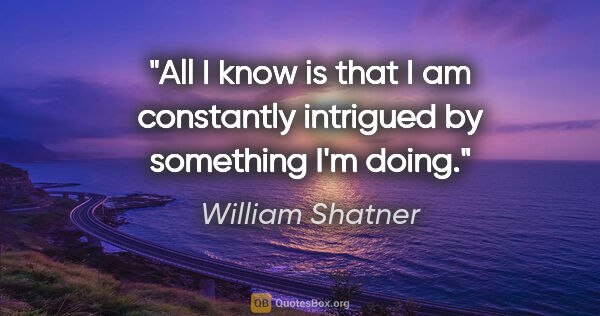 William Shatner quote: "All I know is that I am constantly intrigued by something I'm..."