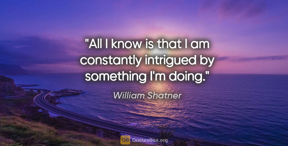 William Shatner quote: "All I know is that I am constantly intrigued by something I'm..."