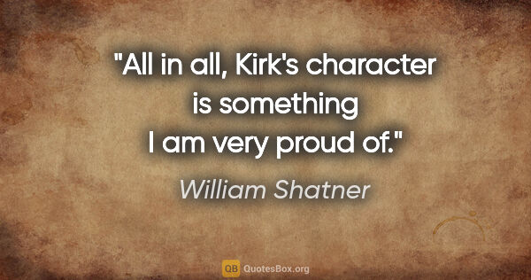 William Shatner quote: "All in all, Kirk's character is something I am very proud of."