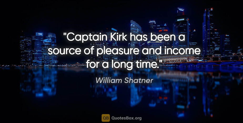 William Shatner quote: "Captain Kirk has been a source of pleasure and income for a..."