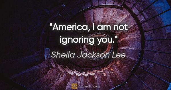 Sheila Jackson Lee quote: "America, I am not ignoring you."