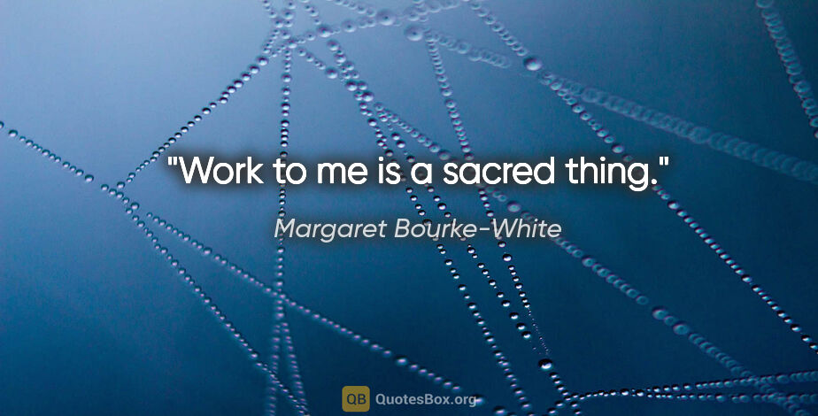 Margaret Bourke-White quote: "Work to me is a sacred thing."