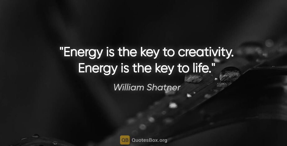 William Shatner quote: "Energy is the key to creativity. Energy is the key to life."