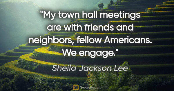 Sheila Jackson Lee quote: "My town hall meetings are with friends and neighbors, fellow..."