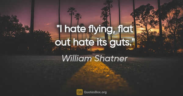 William Shatner quote: "I hate flying, flat out hate its guts."