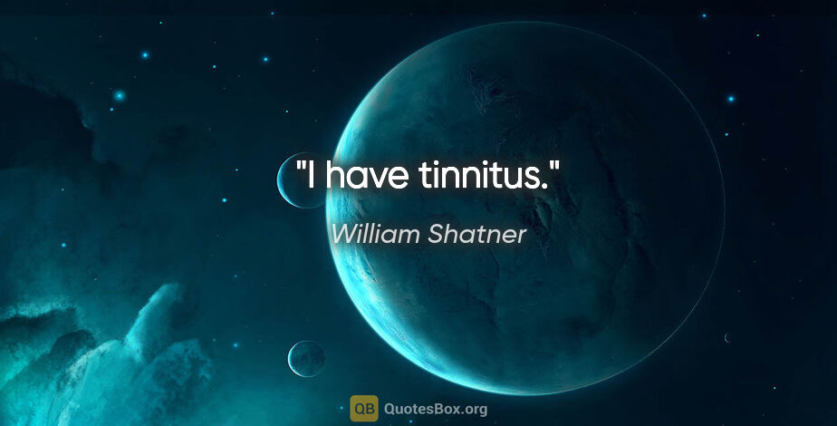 William Shatner quote: "I have tinnitus."