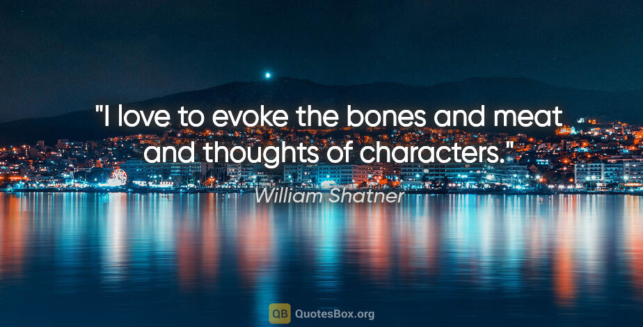 William Shatner quote: "I love to evoke the bones and meat and thoughts of characters."