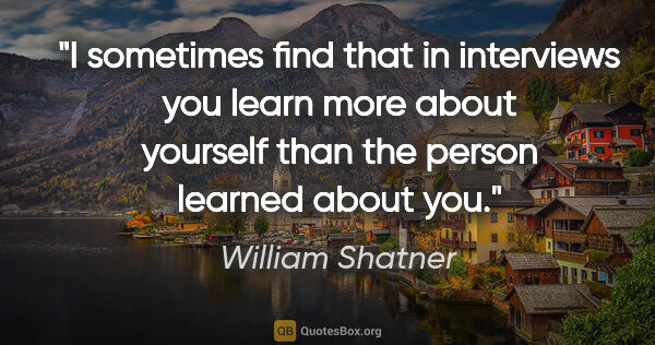 William Shatner quote: "I sometimes find that in interviews you learn more about..."