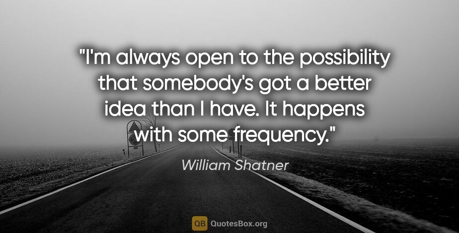 William Shatner quote: "I'm always open to the possibility that somebody's got a..."