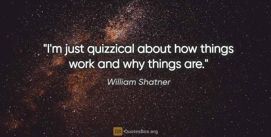 William Shatner quote: "I'm just quizzical about how things work and why things are."