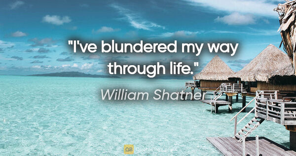 William Shatner quote: "I've blundered my way through life."