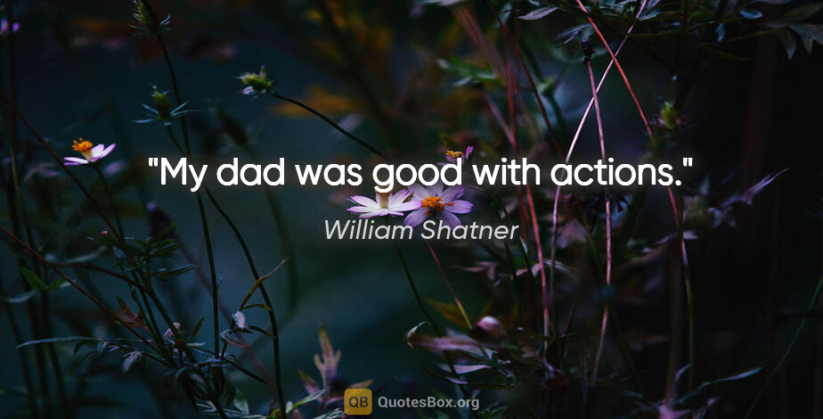 William Shatner quote: "My dad was good with actions."
