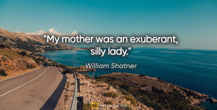 William Shatner quote: "My mother was an exuberant, silly lady."