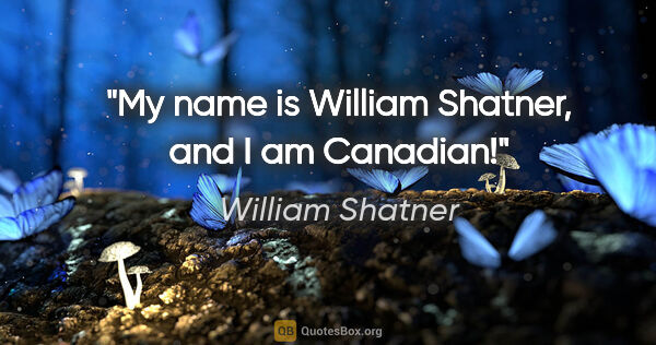 William Shatner quote: "My name is William Shatner, and I am Canadian!"