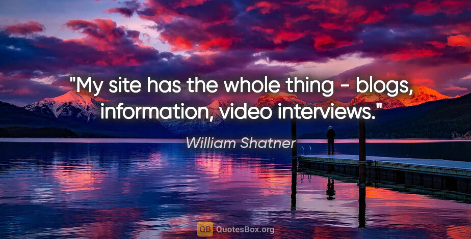 William Shatner quote: "My site has the whole thing - blogs, information, video..."
