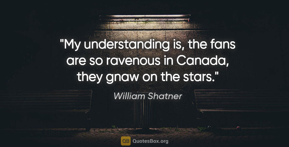 William Shatner quote: "My understanding is, the fans are so ravenous in Canada, they..."