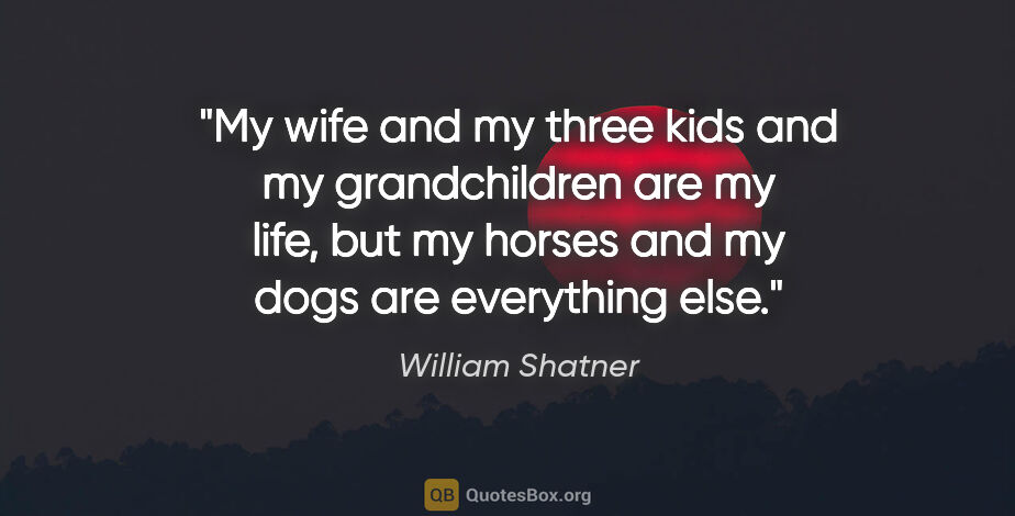 William Shatner quote: "My wife and my three kids and my grandchildren are my life,..."