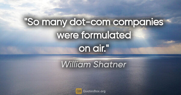 William Shatner quote: "So many dot-com companies were formulated on air."