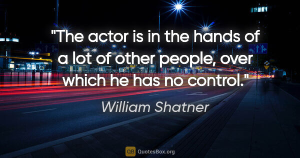 William Shatner quote: "The actor is in the hands of a lot of other people, over which..."