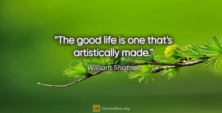 William Shatner quote: "The good life is one that's artistically made."