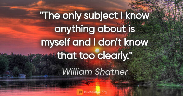 William Shatner quote: "The only subject I know anything about is myself and I don't..."