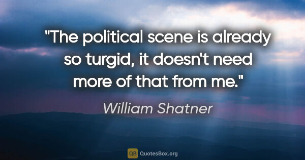 William Shatner quote: "The political scene is already so turgid, it doesn't need more..."