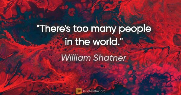 William Shatner quote: "There's too many people in the world."