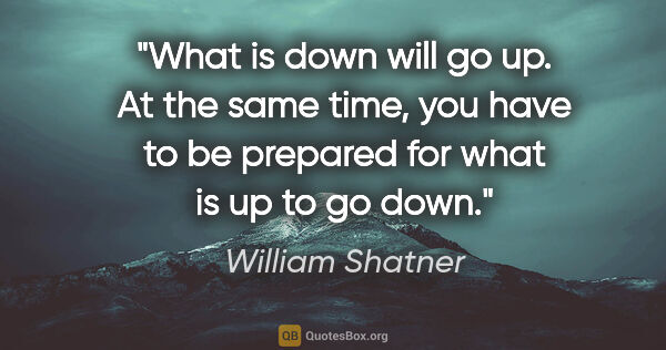 William Shatner quote: "What is down will go up. At the same time, you have to be..."