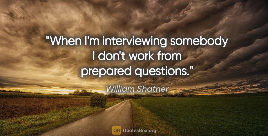William Shatner quote: "When I'm interviewing somebody I don't work from prepared..."