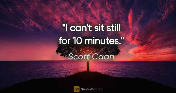 Scott Caan quote: "I can't sit still for 10 minutes."