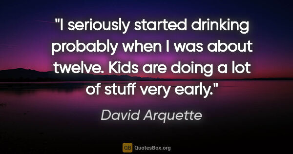 David Arquette quote: "I seriously started drinking probably when I was about twelve...."