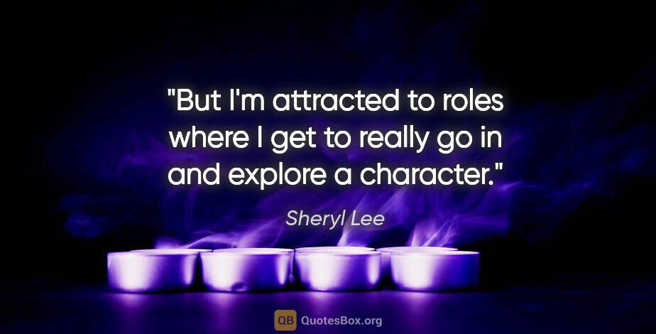 Sheryl Lee quote: "But I'm attracted to roles where I get to really go in and..."