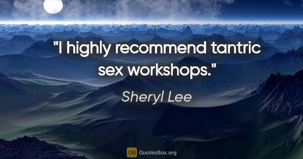 Sheryl Lee quote: "I highly recommend tantric sex workshops."