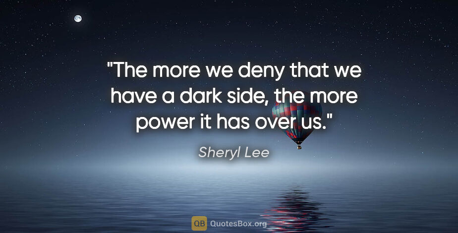 Sheryl Lee quote: "The more we deny that we have a dark side, the more power it..."