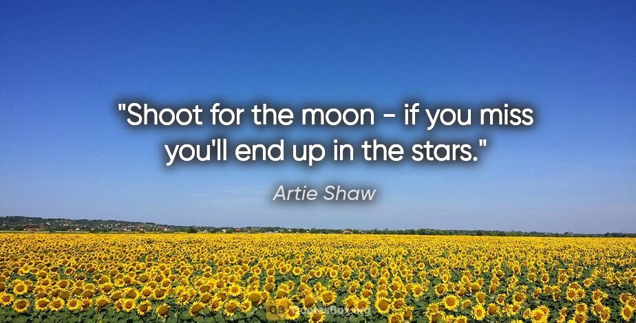 Artie Shaw quote: "Shoot for the moon - if you miss you'll end up in the stars."
