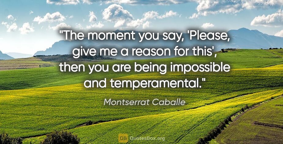 Montserrat Caballe quote: "The moment you say, 'Please, give me a reason for this', then..."