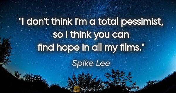 Spike Lee quote: "I don't think I'm a total pessimist, so I think you can find..."